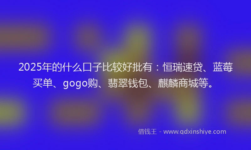 2025年的什么口子比较好批有：恒瑞速贷、蓝莓买单、gogo购、翡翠钱包、麒麟商城等。