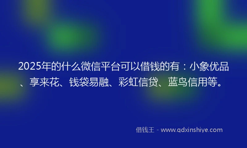 2025年的什么微信平台可以借钱的有:小象优品、享来花、钱袋易融、彩虹信贷、蓝鸟信用等。