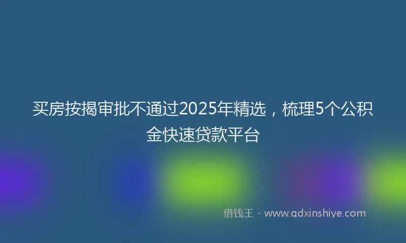 买房按揭审批不通过2025年精选，梳理5个公积金快速贷款平台
