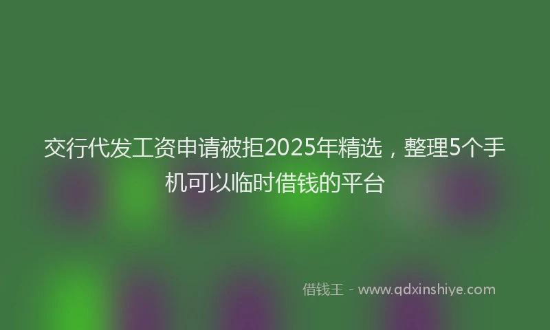 交行代发工资申请被拒2025年精选，整理5个手机可以临时借钱的平台