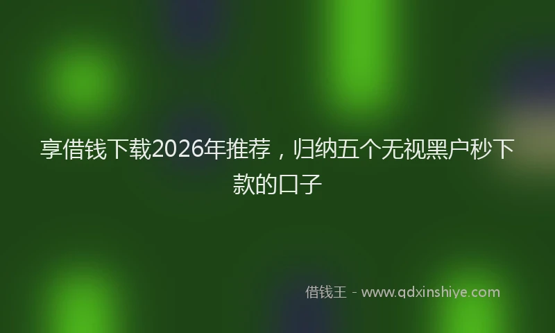 享借钱下载2026年推荐，归纳五个无视黑户秒下款的口子