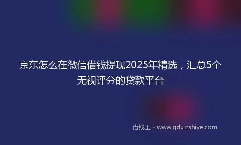 京东怎么在微信借钱提现2025年精选，汇总5个无视评分的贷款平台