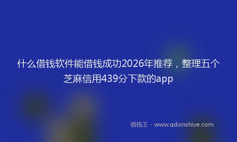 什么借钱软件能借钱成功2026年推荐，整理五个芝麻信用439分下款的app