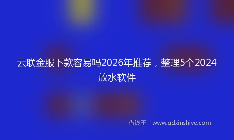 云联金服下款容易吗2026年推荐，整理5个2024放水软件