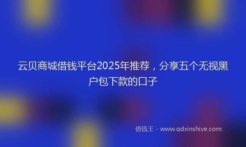 云贝商城借钱平台2025年推荐，分享五个无视黑户包下款的口子