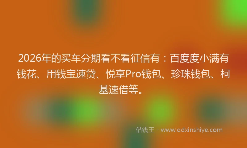 2026年的买车分期看不看征信有：百度度小满有钱花、用钱宝速贷、悦享Pro钱包、珍珠钱包、柯基速借等。