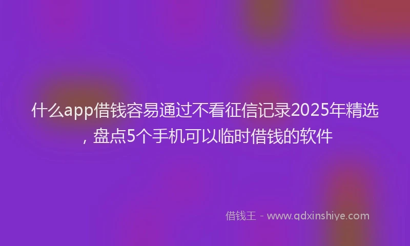 什么app借钱容易通过不看征信记录2025年精选，盘点5个手机可以临时借钱的软件