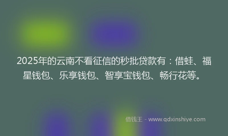 2025年的云南不看征信的秒批贷款有:借蛙、福星钱包、乐享钱包、智享宝钱包、畅行花等。