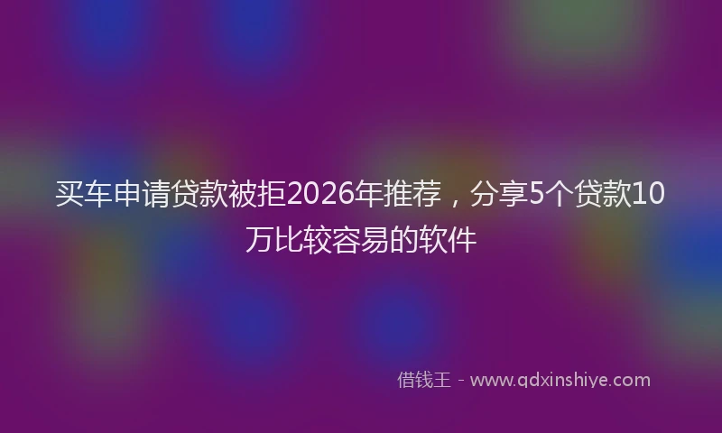 买车申请贷款被拒2026年推荐，分享5个贷款10万比较容易的软件