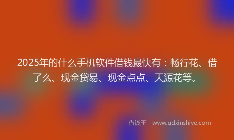 2025年的什么手机软件借钱最快有:畅行花、借了么、现金贷易、现金点点、天源花等。