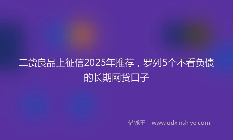 二货良品上征信2025年推荐，罗列5个不看负债的长期网贷口子