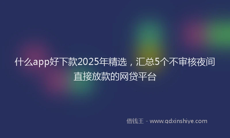 什么app好下款2025年精选，汇总5个不审核夜间直接放款的网贷平台