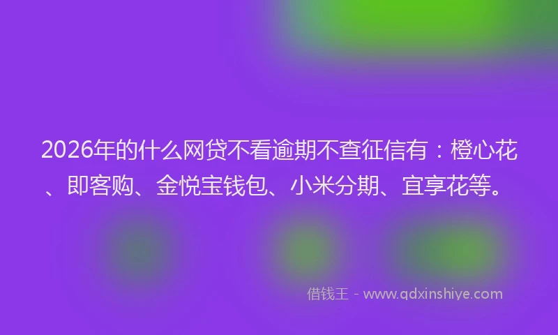 2026年的什么网贷不看逾期不查征信有：橙心花、即客购、金悦宝钱包、小米分期、宜享花等。