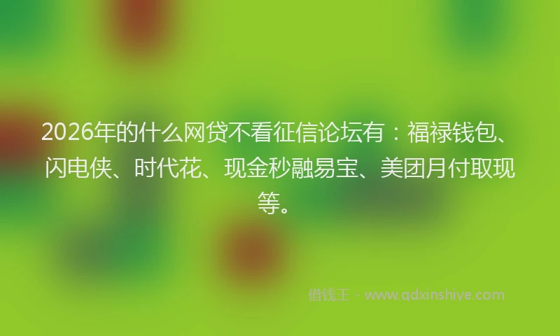 2026年的什么网贷不看征信论坛有：福禄钱包、闪电侠、时代花、现金秒融易宝、美团月付取现等。