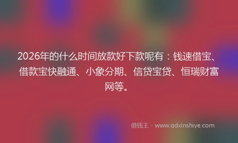 2026年的什么时间放款好下款呢有：钱速借宝、借款宝快融通、小象分期、信贷宝贷、恒瑞财富网等。