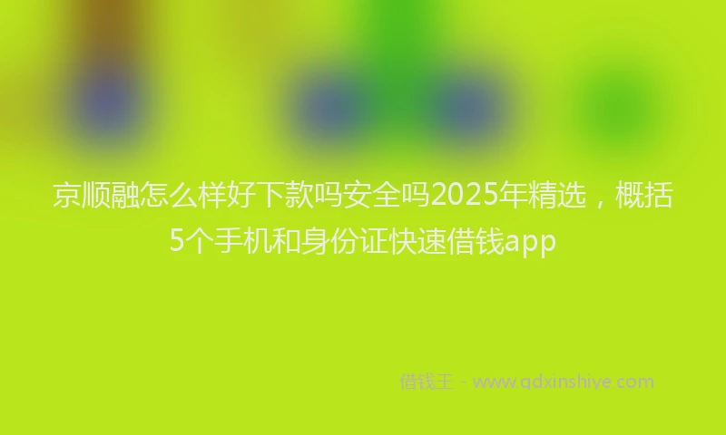 京顺融怎么样好下款吗安全吗2025年精选,概括5个手机和身份证快速借钱app
