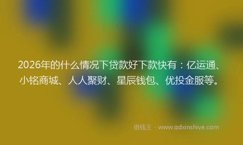 2026年的什么情况下贷款好下款快有：亿运通、小铭商城、人人聚财、星辰钱包、优投金服等。
