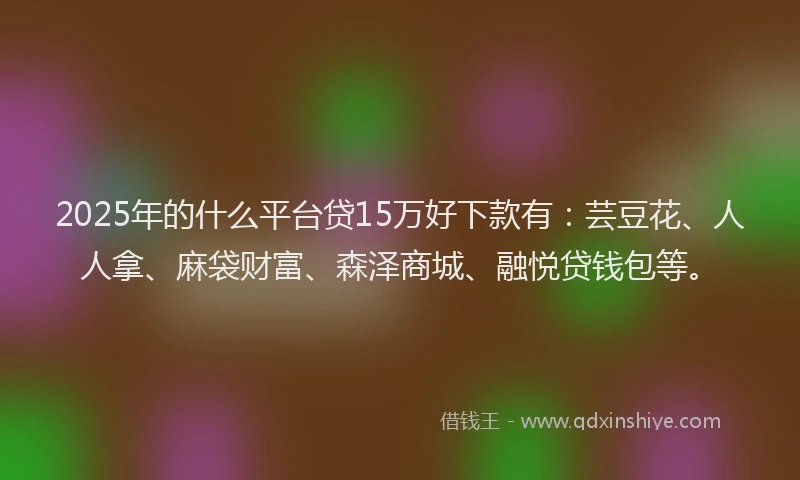 2025年的什么平台贷15万好下款有:芸豆花、人人拿、麻袋财富、森泽商城、融悦贷钱包等。
