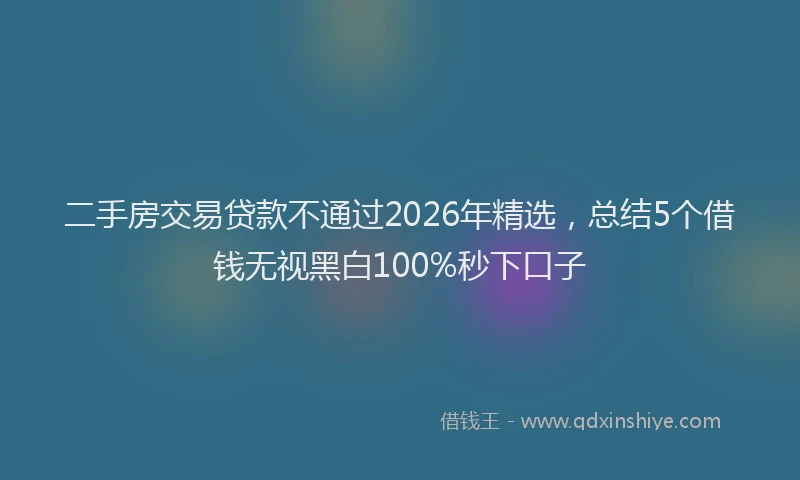 二手房交易贷款不通过2026年精选,总结5个借钱无视黑白100%秒下口子
