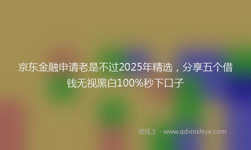 京东金融申请老是不过2025年精选，分享五个借钱无视黑白100%秒下口子