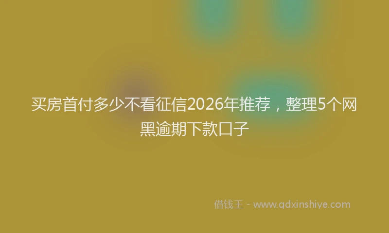 买房首付多少不看征信2026年推荐，整理5个网黑逾期下款口子