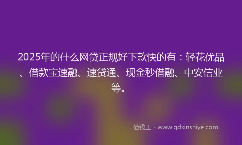 2025年的什么网贷正规好下款快的有：轻花优品、借款宝速融、速贷通、现金秒借融、中安信业等。