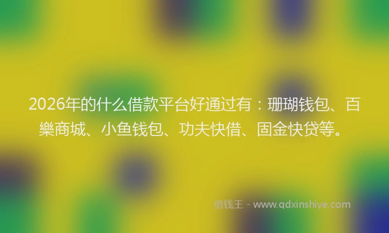 2026年的什么借款平台好通过有：珊瑚钱包、百樂商城、小鱼钱包、功夫快借、固金快贷等。