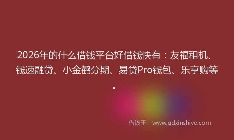 2026年的什么借钱平台好借钱快有：友福租机、钱速融贷、小金鹤分期、易贷Pro钱包、乐享购等。