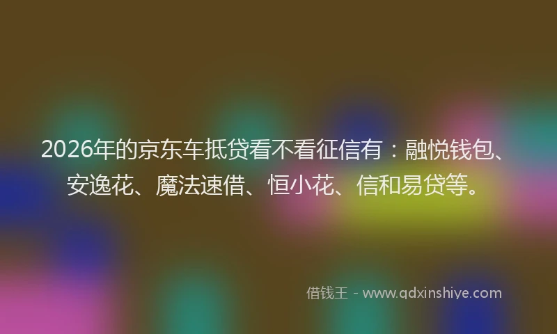 2026年的京东车抵贷看不看征信有：融悦钱包、安逸花、魔法速借、恒小花、信和易贷等。