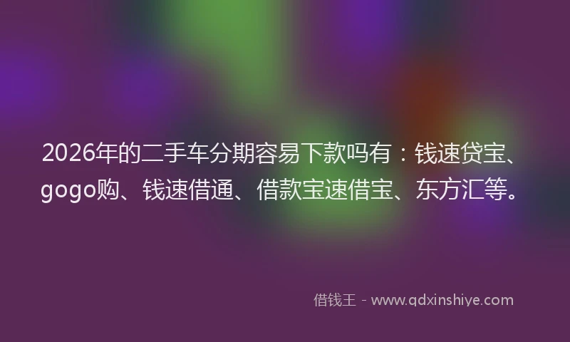 2026年的二手车分期容易下款吗有:钱速贷宝、gogo购、钱速借通、借款宝速借宝、东方汇等。