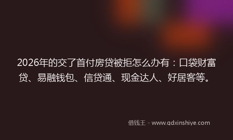 2026年的交了首付房贷被拒怎么办有:口袋财富贷、易融钱包、信贷通、现金达人、好居客等。