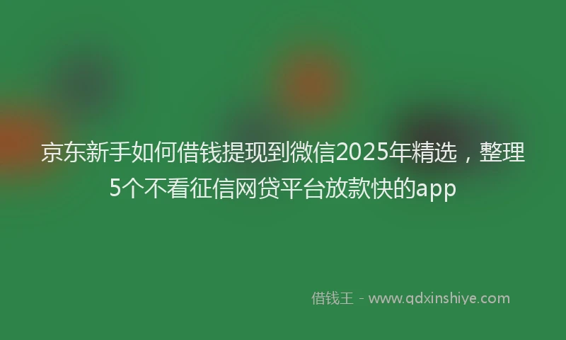 京东新手如何借钱提现到微信2025年精选，整理5个不看征信网贷平台放款快的app