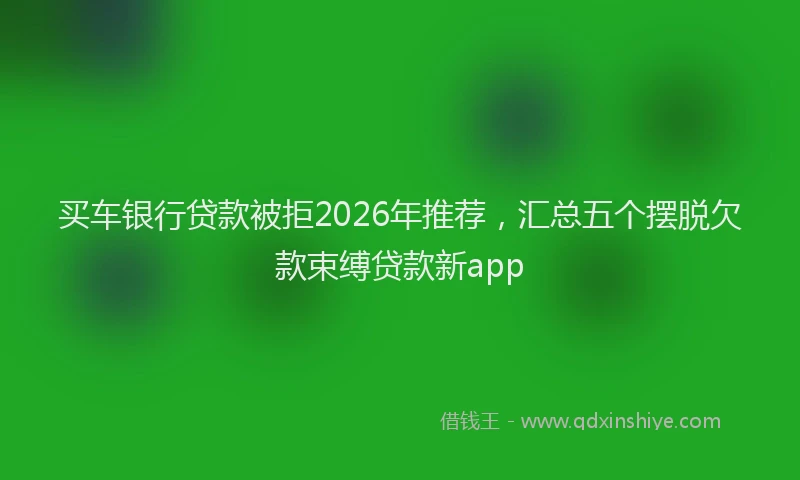 买车银行贷款被拒2026年推荐,汇总五个摆脱欠款束缚贷款新app