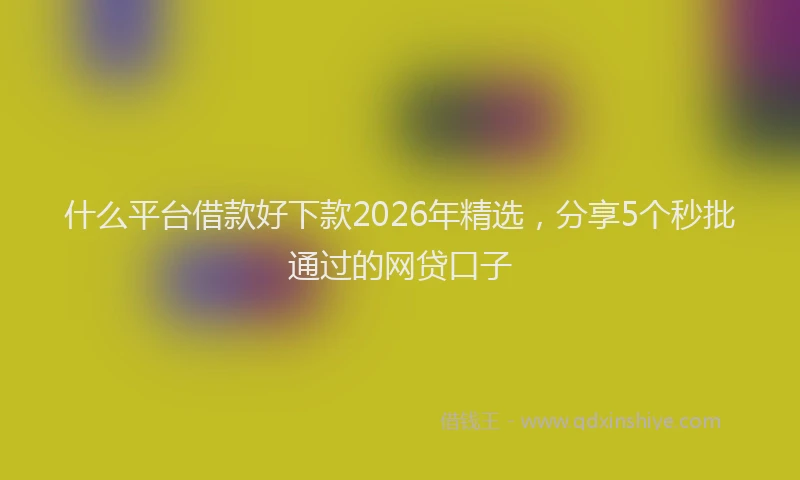 什么平台借款好下款2026年精选，分享5个秒批通过的网贷口子