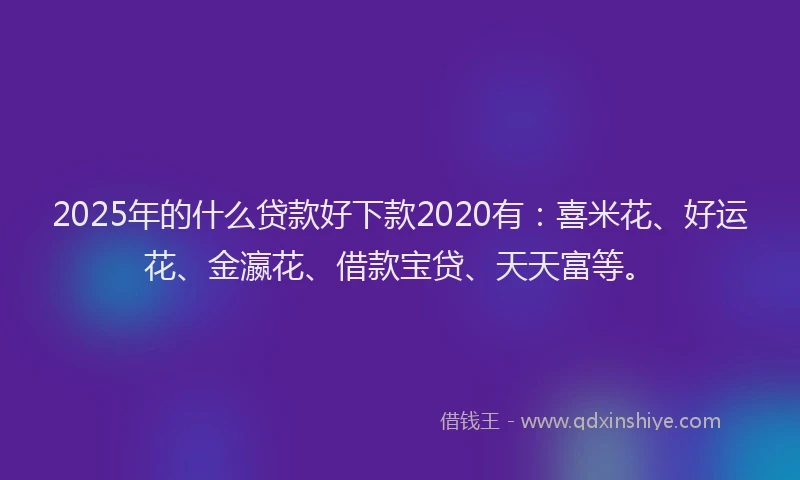 2025年的什么贷款好下款2020有：喜米花、好运花、金瀛花、借款宝贷、天天富等。