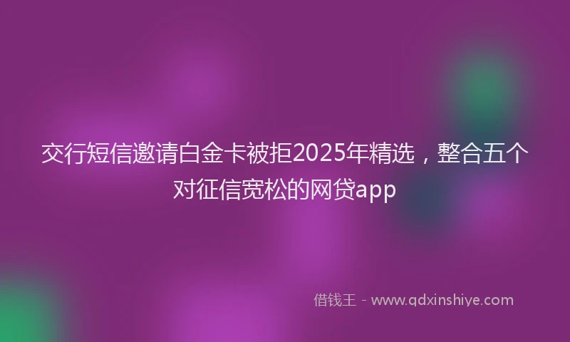 交行短信邀请白金卡被拒2025年精选，整合五个对征信宽松的网贷app
