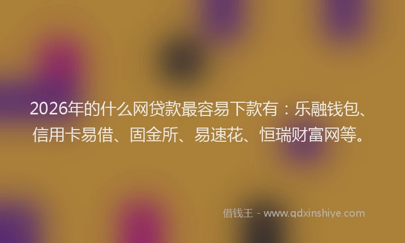 2026年的什么网贷款最容易下款有：乐融钱包、信用卡易借、固金所、易速花、恒瑞财富网等。