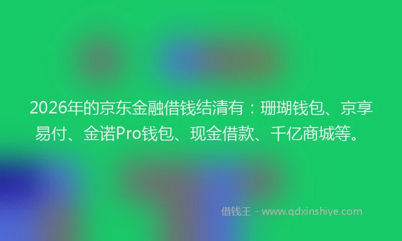 2026年的京东金融借钱结清有：珊瑚钱包、京享易付、金诺Pro钱包、现金借款、千亿商城等。