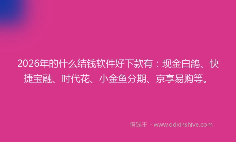 2026年的什么结钱软件好下款有：现金白鸽、快捷宝融、时代花、小金鱼分期、京享易购等。