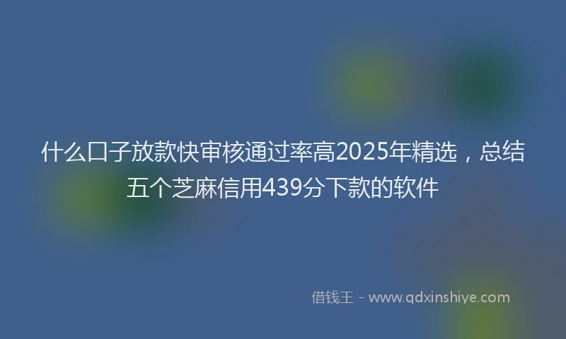 什么口子放款快审核通过率高2025年精选，总结五个芝麻信用439分下款的软件