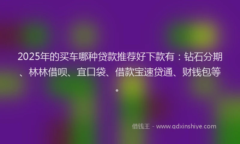 2025年的买车哪种贷款推荐好下款有：钻石分期、林林借呗、宜口袋、借款宝速贷通、财钱包等。