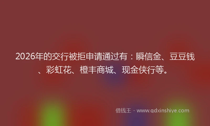 2026年的交行被拒申请通过有:瞬信金、豆豆钱、彩虹花、橙丰商城、现金侠行等。
