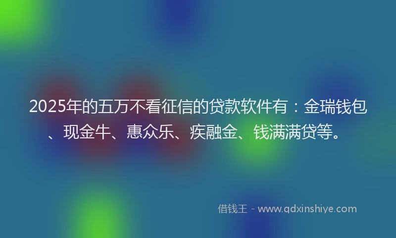 2025年的五万不看征信的贷款软件有:金瑞钱包、现金牛、惠众乐、疾融金、钱满满贷等。