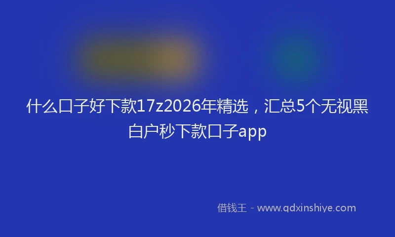 什么口子好下款17z2026年精选，汇总5个无视黑白户秒下款口子app