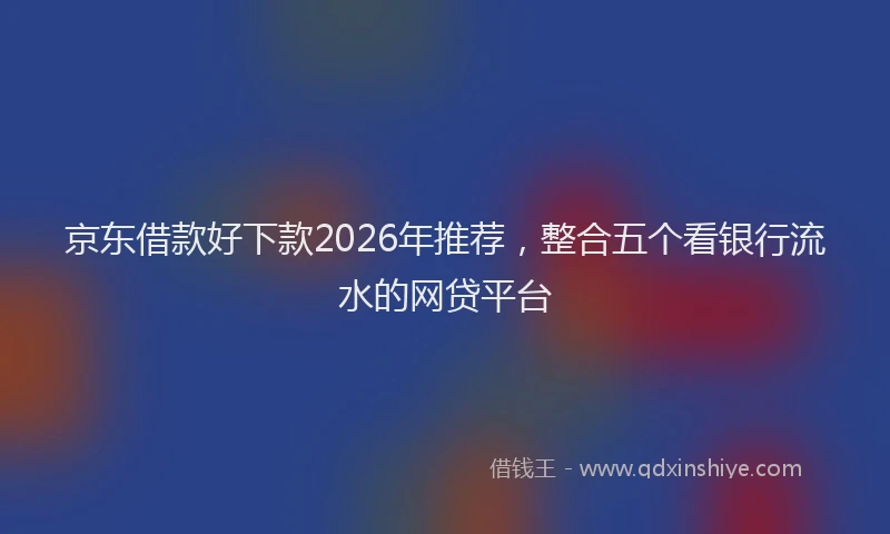 京东借款好下款2026年推荐，整合五个看银行流水的网贷平台