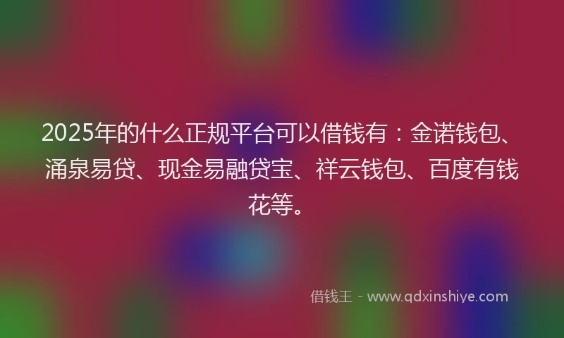 2025年的什么正规平台可以借钱有：金诺钱包、涌泉易贷、现金易融贷宝、祥云钱包、百度有钱花等。