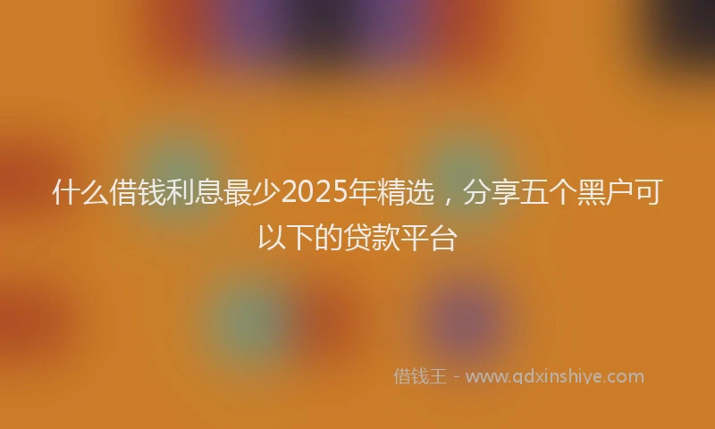 什么借钱利息最少2025年精选，分享五个黑户可以下的贷款平台