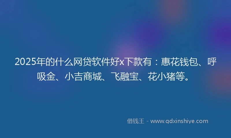 2025年的什么网贷软件好x下款有：惠花钱包、呼吸金、小吉商城、飞融宝、花小猪等。