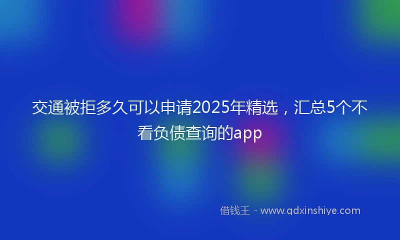 交通被拒多久可以申请2025年精选，汇总5个不看负债查询的app