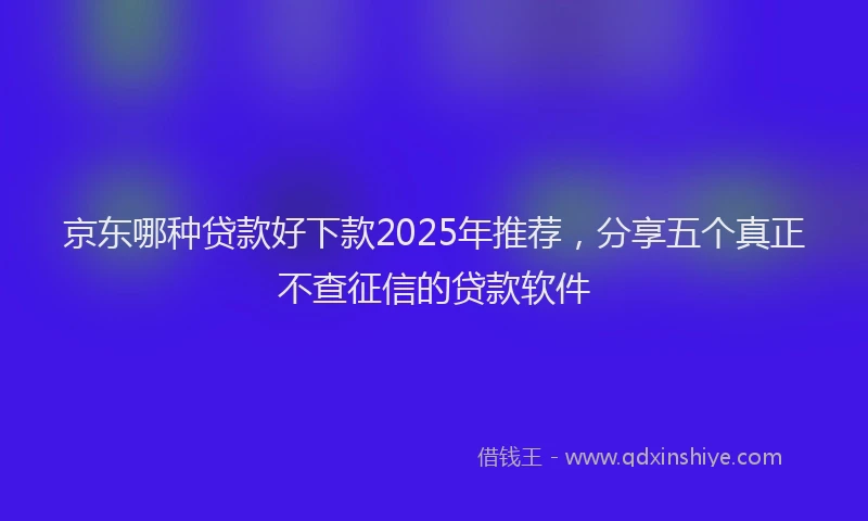 京东哪种贷款好下款2025年推荐，分享五个真正不查征信的贷款软件